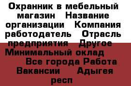 Охранник в мебельный магазин › Название организации ­ Компания-работодатель › Отрасль предприятия ­ Другое › Минимальный оклад ­ 50 000 - Все города Работа » Вакансии   . Адыгея респ.